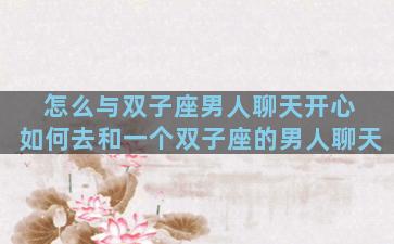 怎么与双子座男人聊天开心 如何去和一个双子座的男人聊天